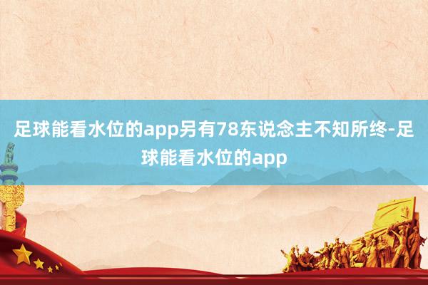 足球能看水位的app另有78东说念主不知所终-足球能看水位的app