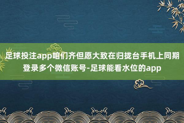 足球投注app咱们齐但愿大致在归拢台手机上同期登录多个微信账号-足球能看水位的app