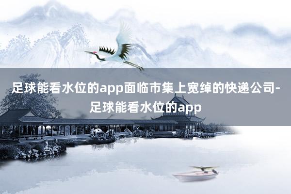 足球能看水位的app面临市集上宽绰的快递公司-足球能看水位的app