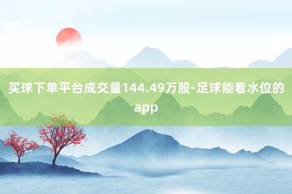 买球下单平台成交量144.49万股-足球能看水位的app