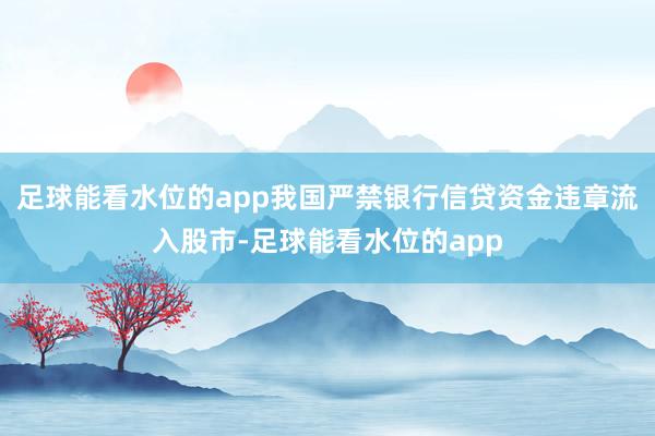 足球能看水位的app我国严禁银行信贷资金违章流入股市-足球能看水位的app