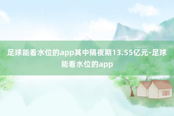 足球能看水位的app其中隔夜期13.55亿元-足球能看水位的app