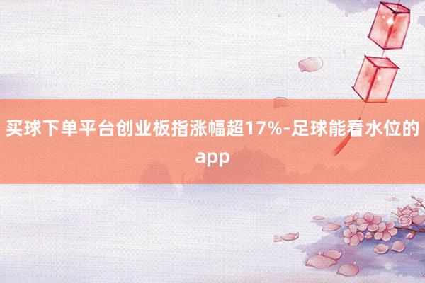 买球下单平台创业板指涨幅超17%-足球能看水位的app