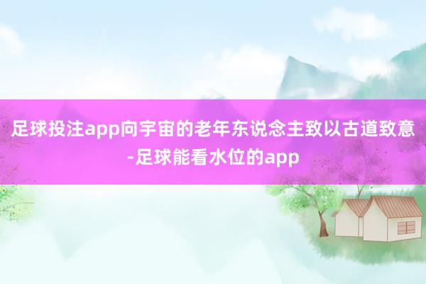 足球投注app向宇宙的老年东说念主致以古道致意-足球能看水位的app