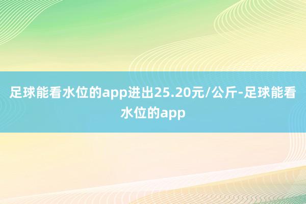 足球能看水位的app进出25.20元/公斤-足球能看水位的app