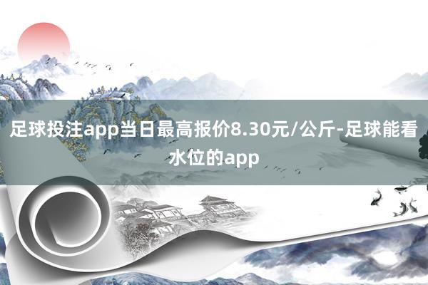 足球投注app当日最高报价8.30元/公斤-足球能看水位的app