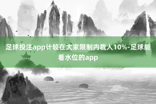 足球投注app计较在大家限制内裁人10%-足球能看水位的app