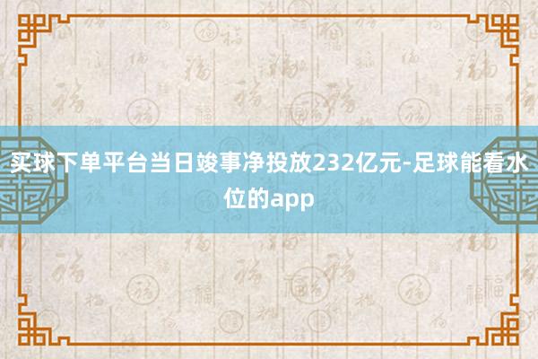 买球下单平台当日竣事净投放232亿元-足球能看水位的app