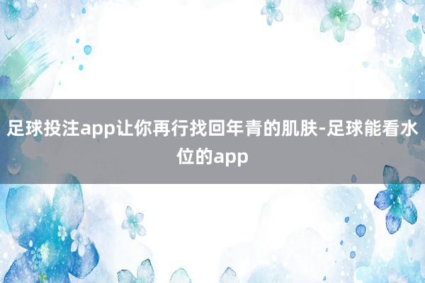 足球投注app让你再行找回年青的肌肤-足球能看水位的app