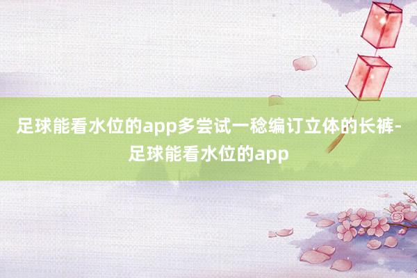 足球能看水位的app多尝试一稔编订立体的长裤-足球能看水位的app