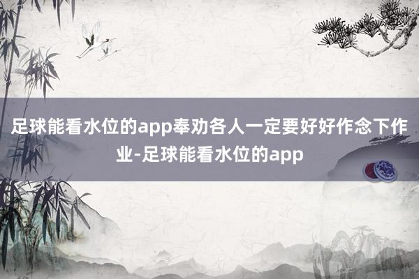 足球能看水位的app奉劝各人一定要好好作念下作业-足球能看水位的app