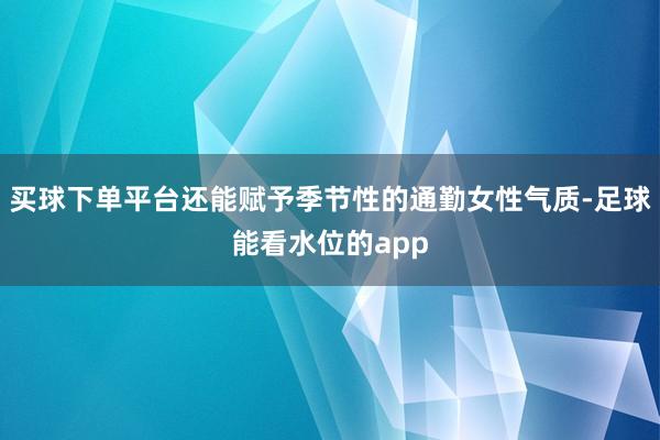 买球下单平台还能赋予季节性的通勤女性气质-足球能看水位的app