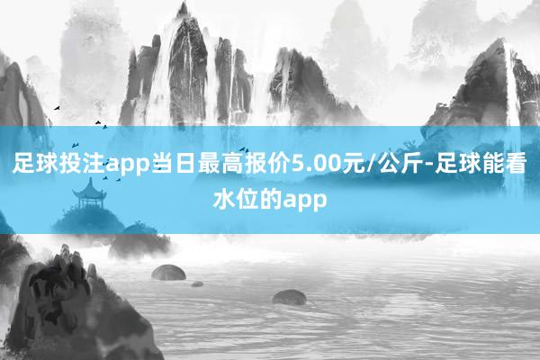 足球投注app当日最高报价5.00元/公斤-足球能看水位的app