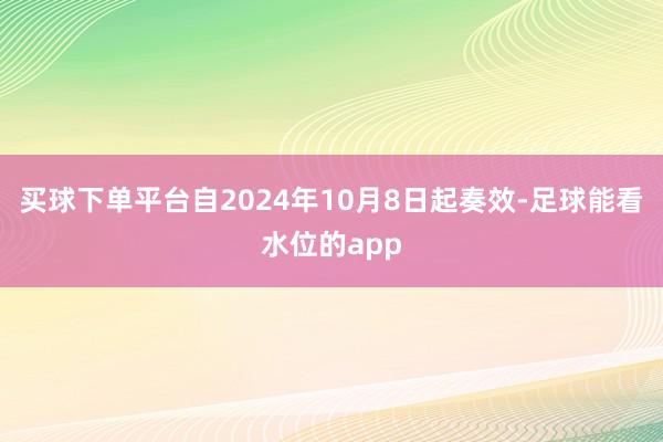 买球下单平台自2024年10月8日起奏效-足球能看水位的app