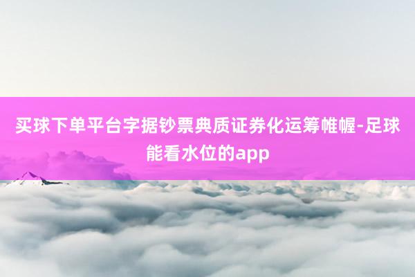 买球下单平台　　字据钞票典质证券化运筹帷幄-足球能看水位的app