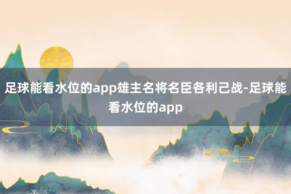 足球能看水位的app雄主名将名臣各利己战-足球能看水位的app