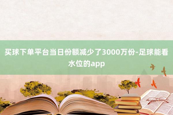 买球下单平台当日份额减少了3000万份-足球能看水位的app