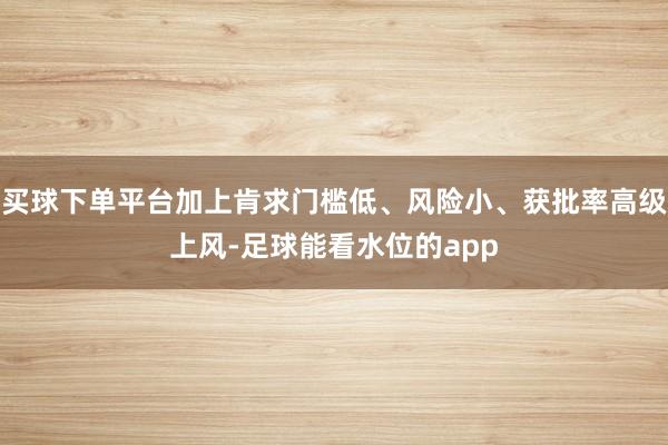 买球下单平台加上肯求门槛低、风险小、获批率高级上风-足球能看水位的app