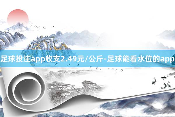 足球投注app收支2.49元/公斤-足球能看水位的app