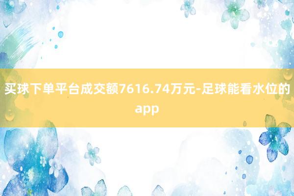 买球下单平台成交额7616.74万元-足球能看水位的app