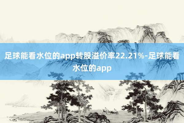 足球能看水位的app转股溢价率22.21%-足球能看水位的app