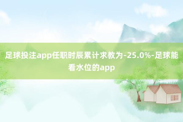 足球投注app任职时辰累计求教为-25.0%-足球能看水位的app