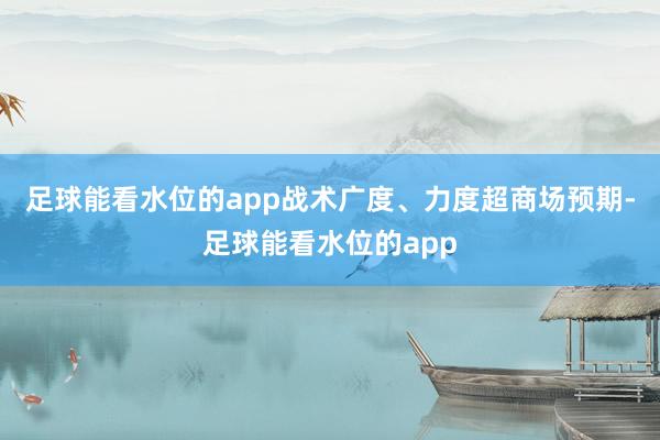 足球能看水位的app战术广度、力度超商场预期-足球能看水位的app