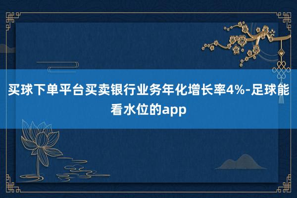 买球下单平台买卖银行业务年化增长率4%-足球能看水位的app