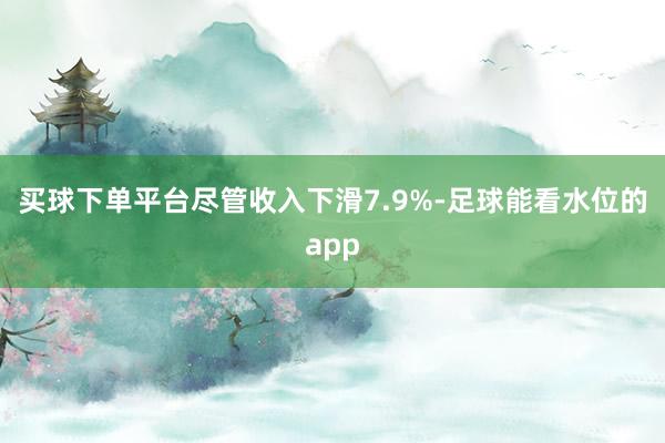 买球下单平台尽管收入下滑7.9%-足球能看水位的app