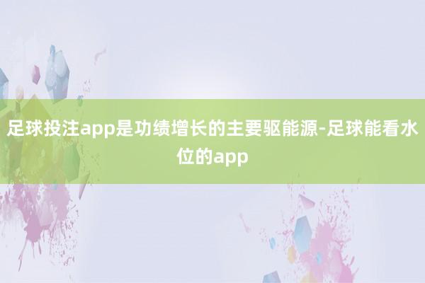 足球投注app是功绩增长的主要驱能源-足球能看水位的app