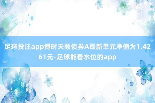 足球投注app博时天颐债券A最新单元净值为1.4261元-足球能看水位的app