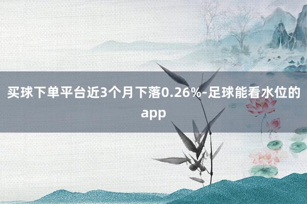 买球下单平台近3个月下落0.26%-足球能看水位的app