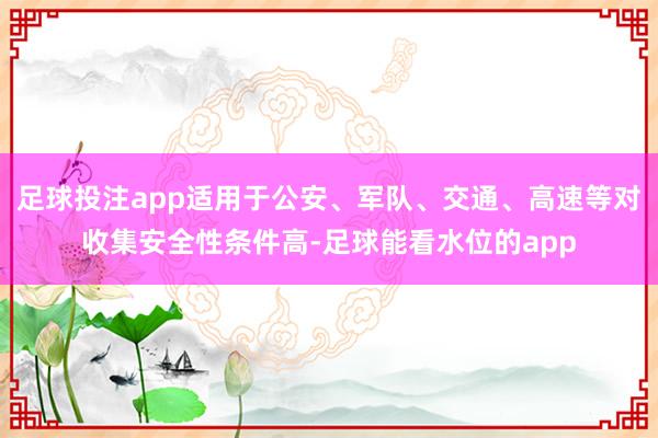 足球投注app适用于公安、军队、交通、高速等对收集安全性条件高-足球能看水位的app