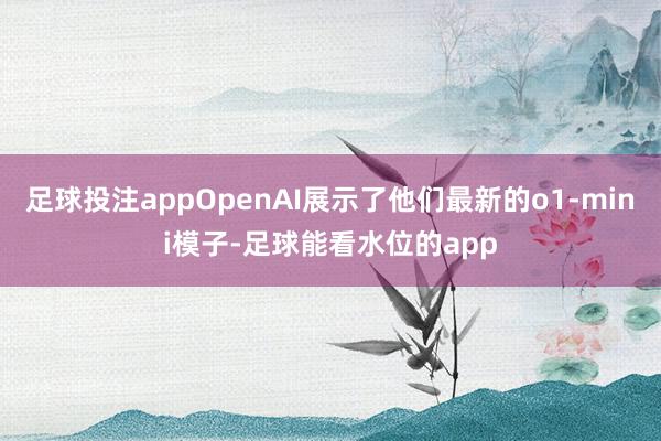 足球投注appOpenAI展示了他们最新的o1-mini模子-足球能看水位的app