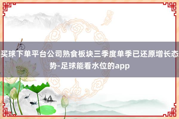 买球下单平台公司熟食板块三季度单季已还原增长态势-足球能看水位的app