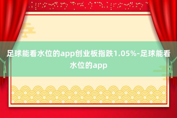 足球能看水位的app创业板指跌1.05%-足球能看水位的app