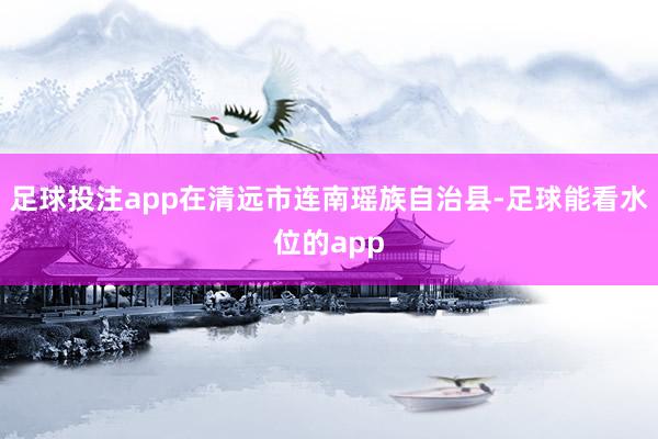 足球投注app在清远市连南瑶族自治县-足球能看水位的app