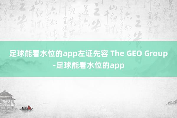 足球能看水位的app左证先容 The GEO Group-足球能看水位的app