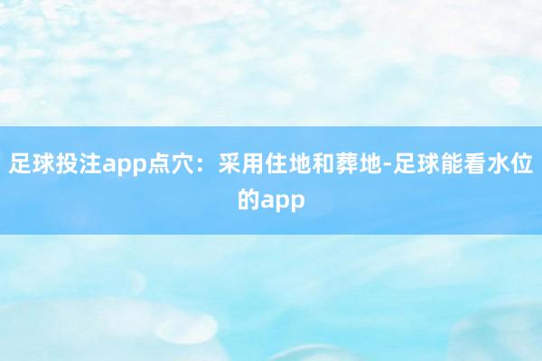 足球投注app点穴：采用住地和葬地-足球能看水位的app