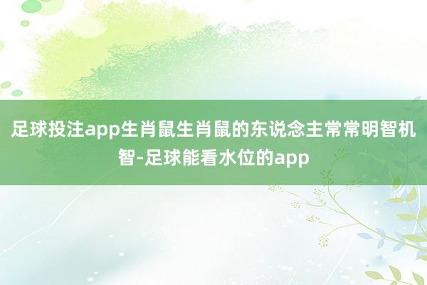 足球投注app生肖鼠生肖鼠的东说念主常常明智机智-足球能看水位的app