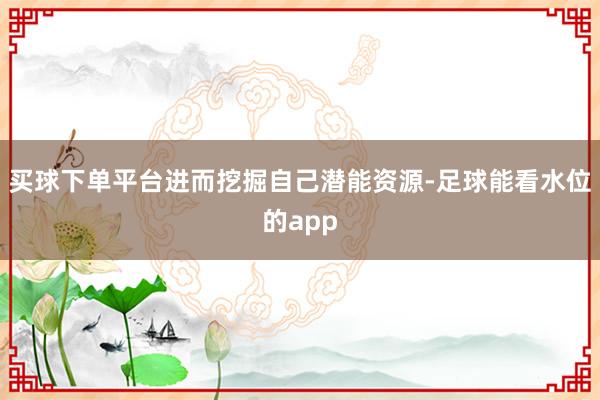 买球下单平台进而挖掘自己潜能资源-足球能看水位的app