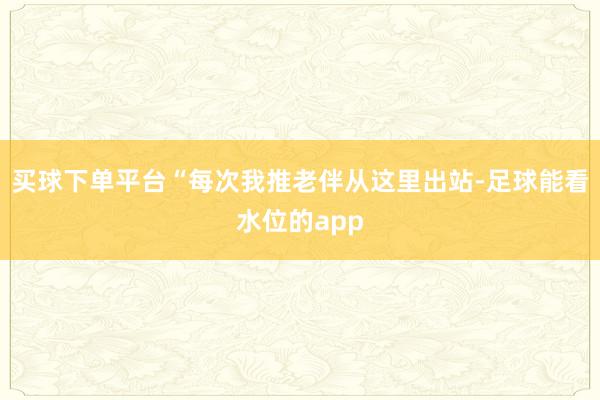 买球下单平台“每次我推老伴从这里出站-足球能看水位的app