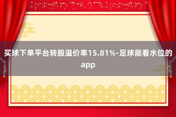 买球下单平台转股溢价率15.81%-足球能看水位的app