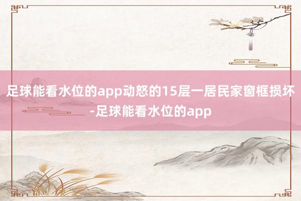 足球能看水位的app动怒的15层一居民家窗框损坏-足球能看水位的app