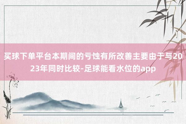 买球下单平台本期间的亏蚀有所改善主要由于与2023年同时比较-足球能看水位的app