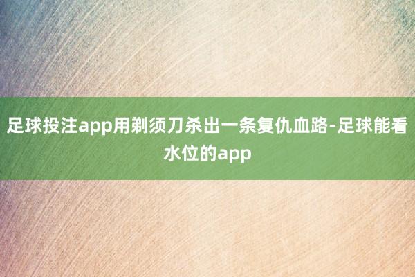 足球投注app用剃须刀杀出一条复仇血路-足球能看水位的app