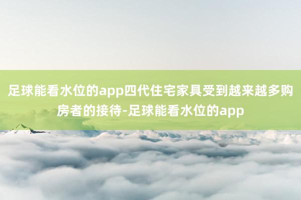 足球能看水位的app四代住宅家具受到越来越多购房者的接待-足球能看水位的app