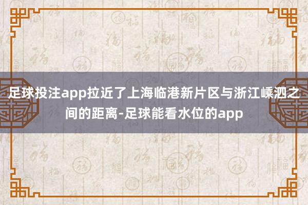 足球投注app拉近了上海临港新片区与浙江嵊泗之间的距离-足球能看水位的app