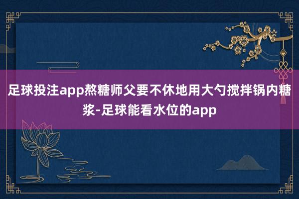 足球投注app熬糖师父要不休地用大勺搅拌锅内糖浆-足球能看水位的app