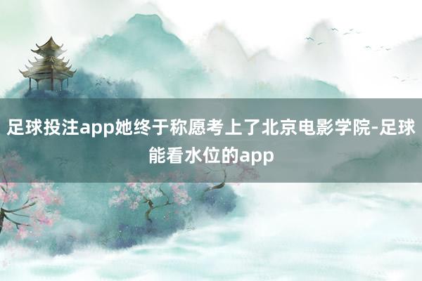 足球投注app她终于称愿考上了北京电影学院-足球能看水位的app